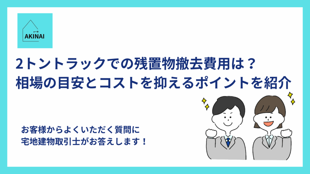 2トントラックでの残置物撤去費用は？相場の目安とコストを抑えるポイントを紹介